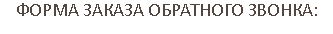 ФОРМА ЗАКАЗА ОБРАТНОГО ЗВОНКА: