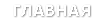 ГЛАВНАЯ