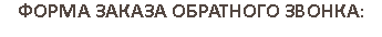 ФОРМА ЗАКАЗА ОБРАТНОГО ЗВОНКА: