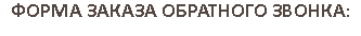 ФОРМА ЗАКАЗА ОБРАТНОГО ЗВОНКА: